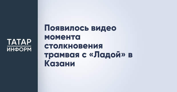 Появилось видео момента столкновения трамвая с «Ладой» в Казани