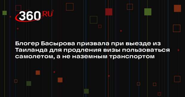 Блогер Басырова призвала при выезде из Таиланда для продления визы пользоваться самолетом, а не наземным транспортом