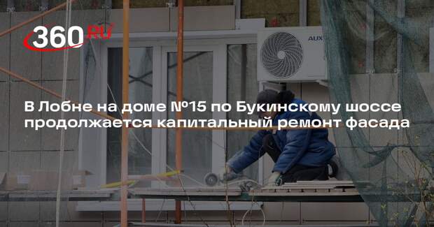 В Лобне на доме №15 по Букинскому шоссе продолжается капитальный ремонт фасада
