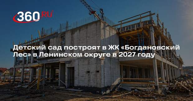 Детский сад построят в ЖК «Богдановский Лес» в Ленинском округе в 2027 году