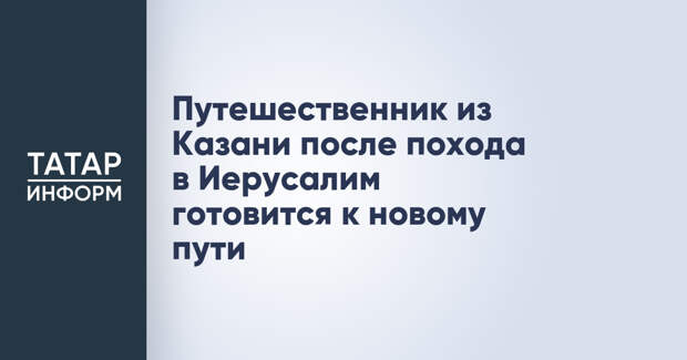 Путешественник из Казани после похода в Иерусалим готовится к новому пути