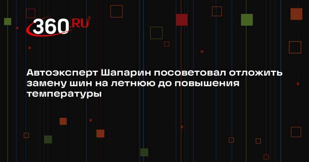 Автоэксперт Шапарин посоветовал отложить замену шин на летнюю до повышения температуры