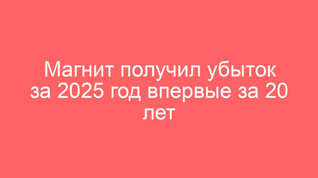 Магнит получил убыток за 2025 год впервые за 20 лет