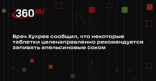 Врач Хухрев сообщил, что некоторые таблетки целенаправленно рекомендуется запивать апельсиновым соком