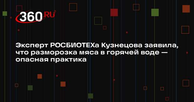 Эксперт РОСБИОТЕХа Кузнецова заявила, что разморозка мяса в горячей воде — опасная практика
