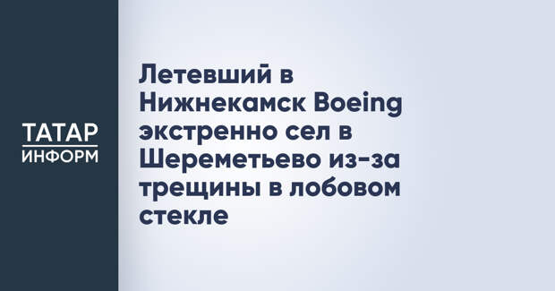 Летевший в Нижнекамск Boeing экстренно сел в Шереметьево из-за трещины в лобовом стекле