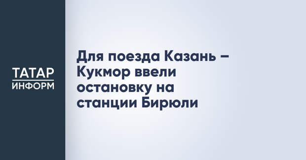 Для поезда Казань – Кукмор ввели остановку на станции Бирюли