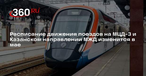 Расписание движения поездов на МЦД-3 и Казанском направлении МЖД изменится в мае