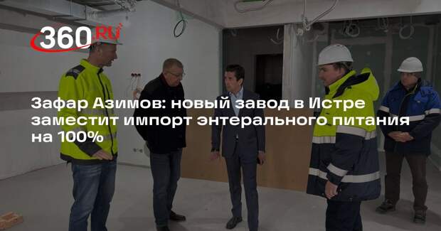 Зафар Азимов: новый завод в Истре заместит импорт энтерального питания на 100%