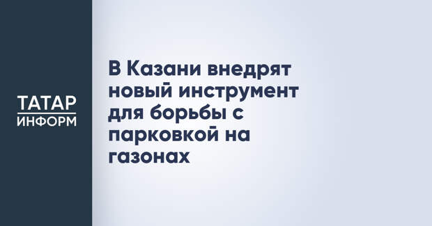 В Казани внедрят новый инструмент для борьбы с парковкой на газонах