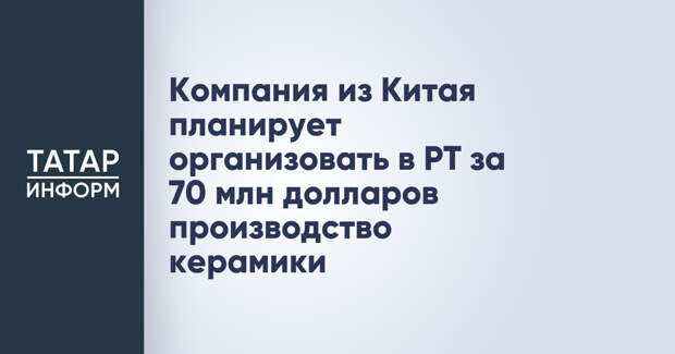 Компания из Китая планирует организовать в РТ за 70 млн долларов производство керамики