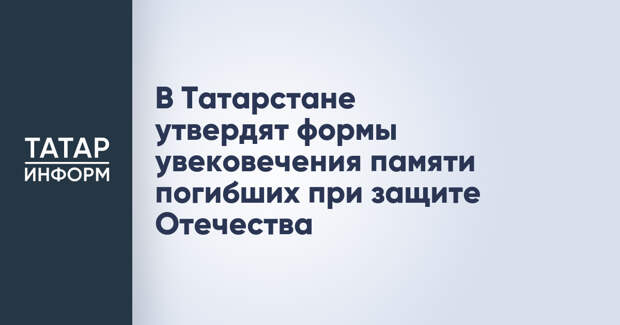В Татарстане утвердят формы увековечения памяти погибших при защите Отечества