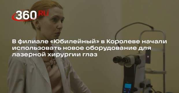 В филиале «Юбилейный» в Королеве начали использовать новое оборудование для лазерной хирургии глаз