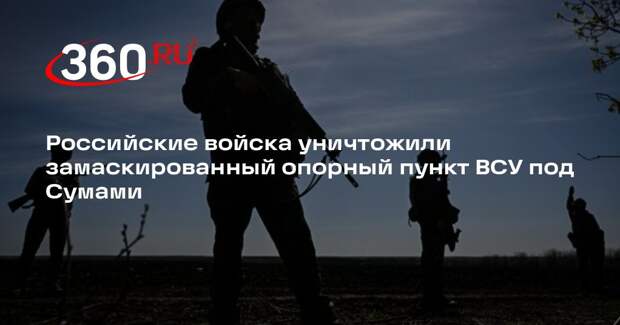 Российские войска уничтожили замаскированный опорный пункт ВСУ под Сумами