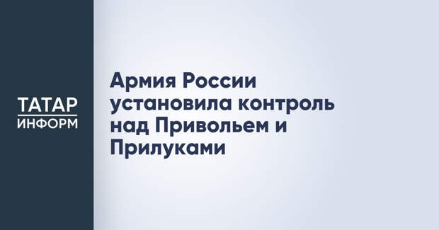 Армия России установила контроль над Привольем и Прилуками