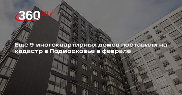 Еще 9 многоквартирных домов поставили на кадастр в Подмосковье в феврале