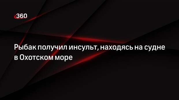 Рыбак получил инсульт, находясь на судне в Охотском море