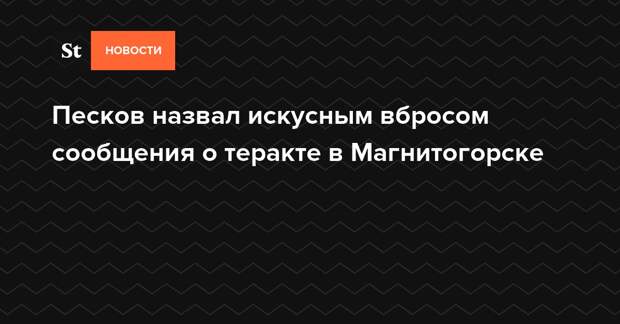 Песков назвал искусным вбросом сообщения о теракте в Магнитогорске — Daily Storm