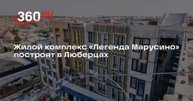 Жилой комплекс «Легенда Марусино» построят в Люберцах