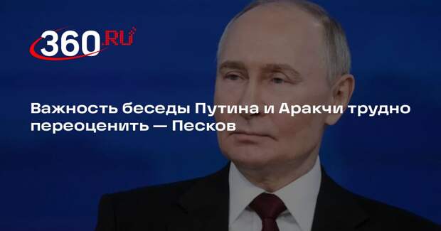 Песков: важность предстоящей беседы Путина и Аракчи трудно переоценить