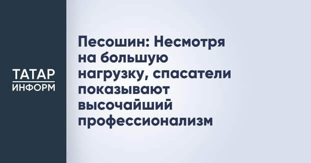 Песошин: Несмотря на большую нагрузку, спасатели показывают высочайший профессионализм
