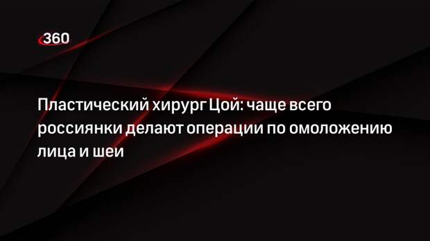 Пластический хирург Цой: чаще всего россиянки делают операции по омоложению лица и шеи
