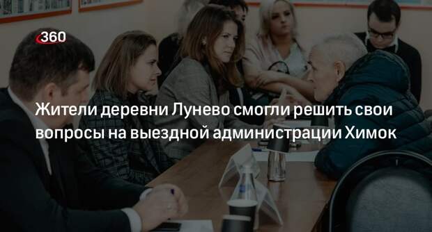 Жители деревни Лунево смогли решить свои вопросы на выездной администрации Химок