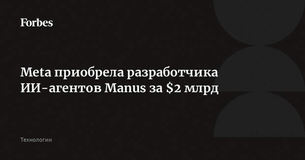 Meta приобрела разработчика ИИ-агентов Manus за $2 млрд