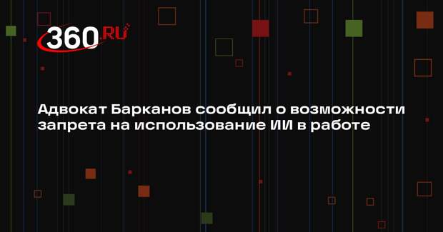 Адвокат Барканов сообщил о возможности запрета на использование ИИ в работе