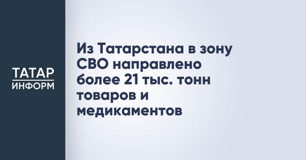 Из Татарстана в зону СВО направлено более 21 тыс. тонн товаров и медикаментов