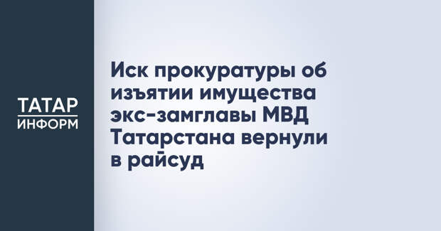 Иск прокуратуры об изъятии имущества экс-замглавы МВД Татарстана вернули в райсуд