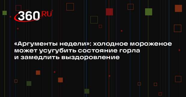 «Аргументы недели»: холодное мороженое может усугубить состояние горла и замедлить выздоровление