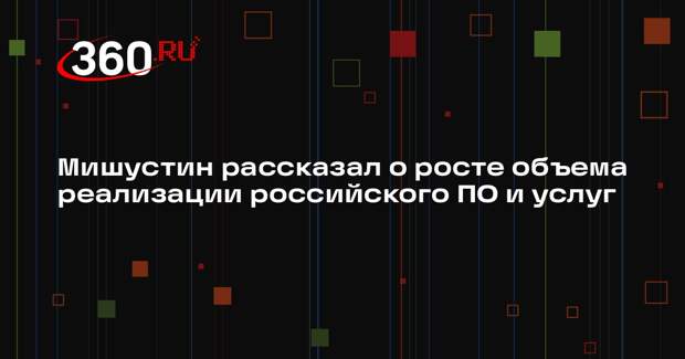 Мишустин: объем реализации российского ПО и услуг вырос в 4 раза за 6 лет