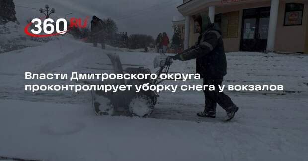 Власти Дмитровского округа проконтролирует уборку снега у вокзалов