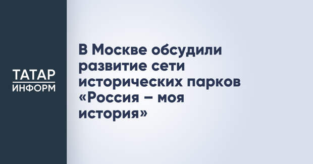 В Москве обсудили развитие сети исторических парков «Россия – моя история»