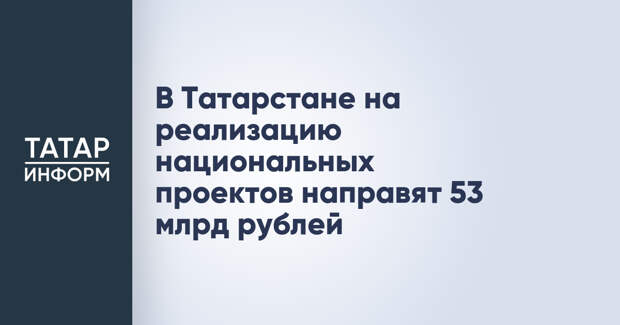 В Татарстане на реализацию национальных проектов направят 53 млрд рублей