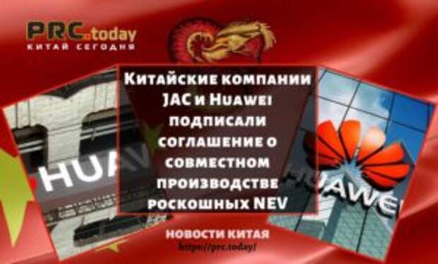 Китайские компании JAC и Huawei подписали соглашение о совместном производстве роскошных NEV