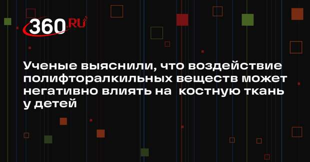 Ученые выяснили, что воздействие полифторалкильных веществ может негативно влиять на костную ткань у детей