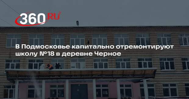 В Подмосковье капитально отремонтируют школу №18 в деревне Черное