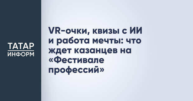 VR-очки, квизы с ИИ и работа мечты: что ждет казанцев на «Фестивале профессий»