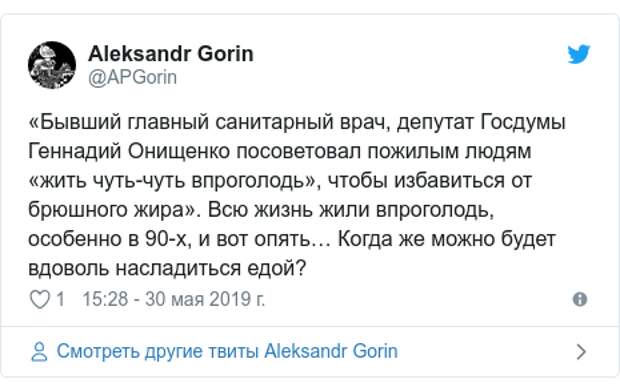 Twitter пост, автор: @APGorin: «Бывший главный санитарный врач, депутат Госдумы Геннадий Онищенко посоветовал пожилым людям «жить чуть-чуть впроголодь», чтобы избавиться от брюшного жира». Всю жизнь жили впроголодь, особенно в 90-х, и вот опять… Когда же можно будет вдоволь насладиться едой?