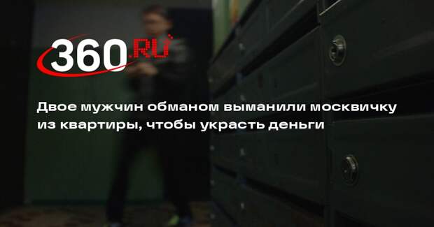 Двое мужчин обманом выманили москвичку из квартиры, чтобы украсть деньги