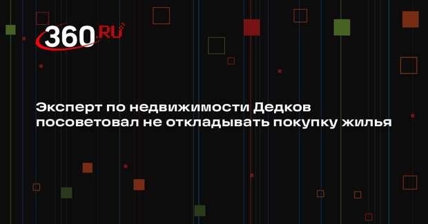 Эксперт по недвижимости Дедков посоветовал не откладывать покупку жилья