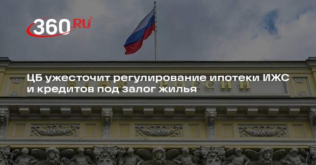 ЦБ ужесточит регулирование ипотеки ИЖС и кредитов под залог жилья