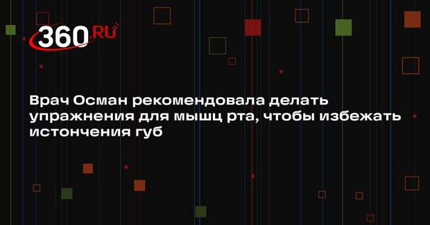 Врач Осман рекомендовала делать упражнения для мышц рта, чтобы избежать истончения губ