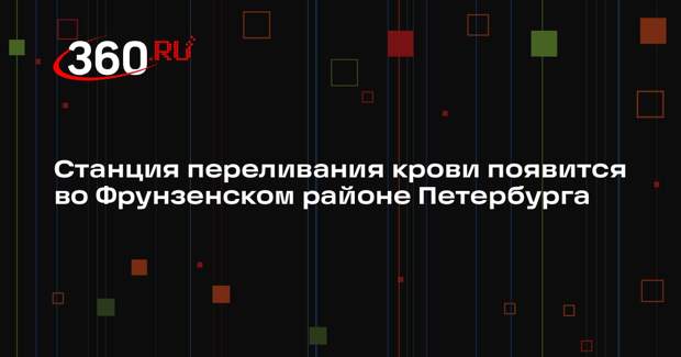 Станция переливания крови появится во Фрунзенском районе Петербурга
