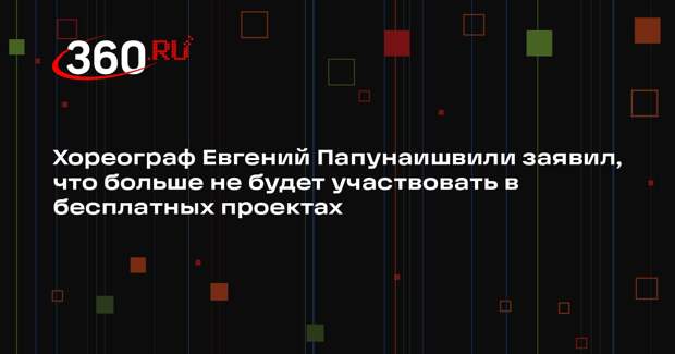 Хореограф Евгений Папунаишвили заявил, что больше не будет участвовать в бесплатных проектах