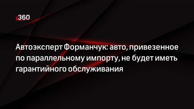 Автоэксперт Форманчук: авто, привезенное по параллельному импорту, не будет иметь гарантийного обслуживания