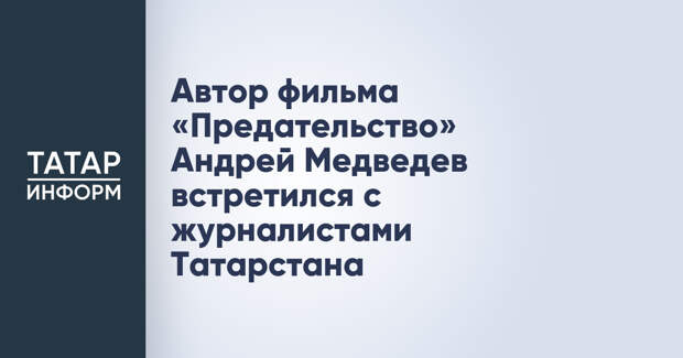 Автор фильма «Предательство» Андрей Медведев встретился с журналистами Татарстана