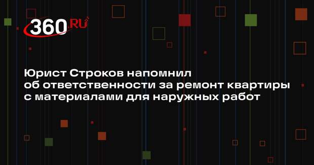 Юрист Строков напомнил об ответственности за ремонт квартиры с материалами для наружных работ